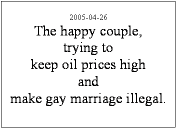 Text Box: 2005-04-26
The happy couple,
trying to
keep oil prices high
and
make gay marriage illegal.

